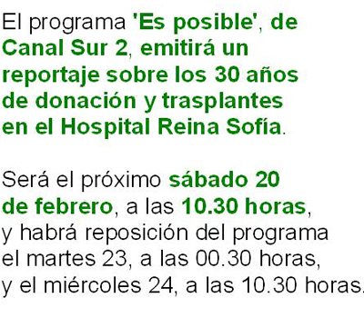 El programa 'Es posible', de Canal Sur 2, emitirá un reportaje sobre los 30 años de donación y trasplantes en el Hospital Reina Sofía. Será el próximo sábado 20 de febrero, a las 10.30 horas, y habrá reposición del programa el martes 23, a las 00.30 horas, y el miércoles 24, a las 10.30 horas.  